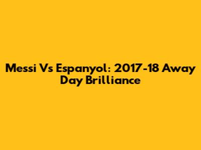 Messi Vs Espanyol: 2017-18 Away Day Brilliance