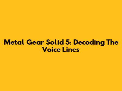 Metal Gear Solid 5: Decoding The Voice Lines