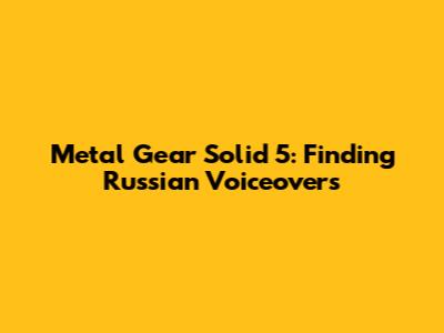Metal Gear Solid 5: Finding Russian Voiceovers