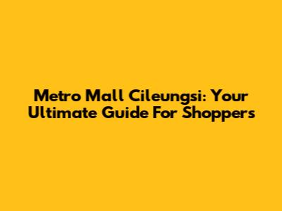 Metro Mall Cileungsi: Your Ultimate Guide For Shoppers