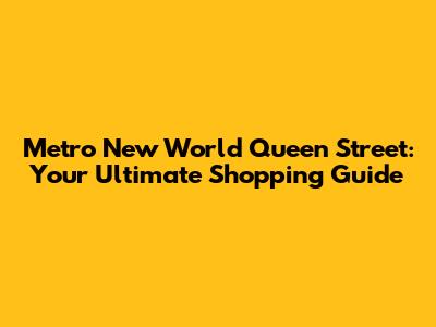 Metro New World Queen Street: Your Ultimate Shopping Guide