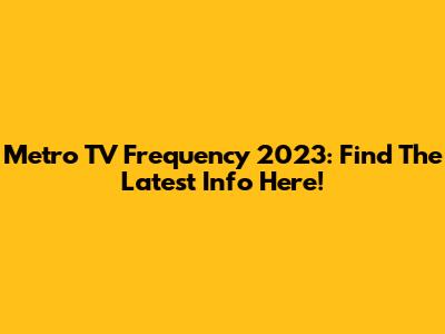 Metro TV Frequency 2023: Find The Latest Info Here!