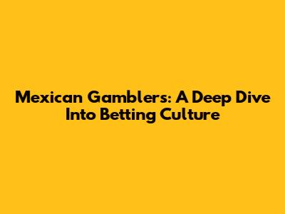 Mexican Gamblers: A Deep Dive Into Betting Culture