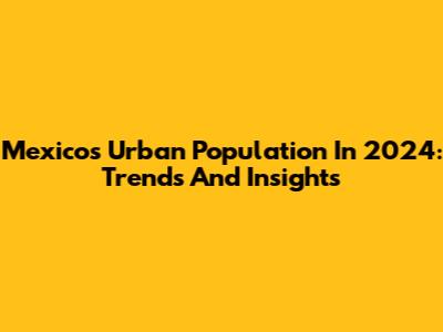 Mexico's Urban Population In 2024: Trends And Insights