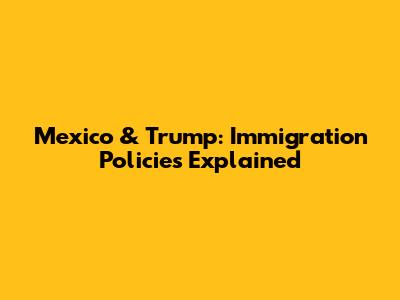 Mexico & Trump: Immigration Policies Explained
