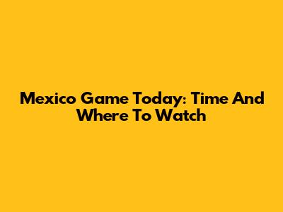 Mexico Game Today: Time And Where To Watch