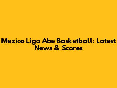 Mexico Liga Abe Basketball: Latest News & Scores