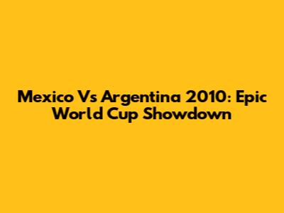 Mexico Vs Argentina 2010: Epic World Cup Showdown