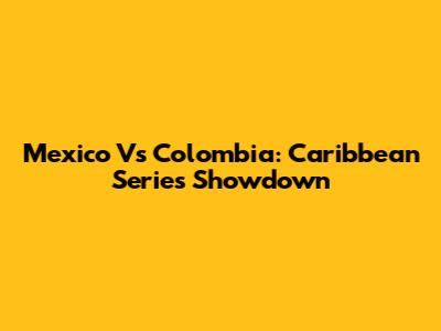 Mexico Vs Colombia: Caribbean Series Showdown