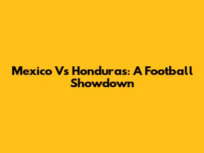 Mexico Vs Honduras: A Football Showdown