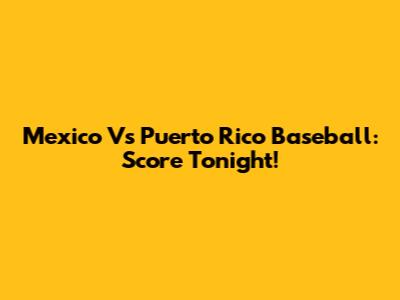 Mexico Vs Puerto Rico Baseball: Score Tonight!