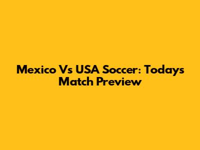 Mexico Vs USA Soccer: Today's Match Preview
