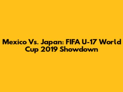 Mexico Vs. Japan: FIFA U-17 World Cup 2019 Showdown