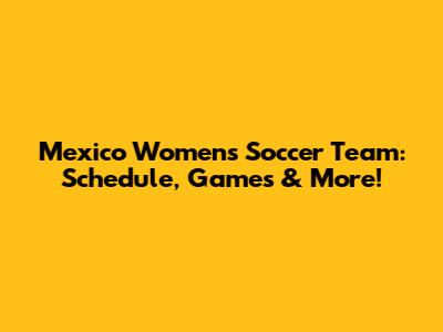Mexico Women's Soccer Team: Schedule, Games & More!
