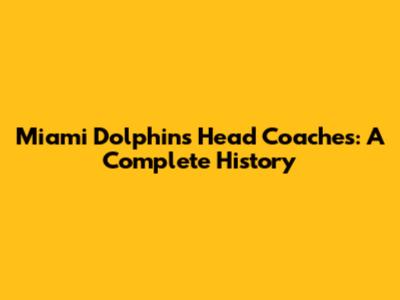 Miami Dolphins Head Coaches: A Complete History