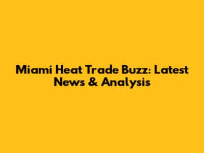 Miami Heat Trade Buzz: Latest News & Analysis