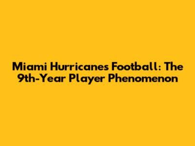 Miami Hurricanes Football: The 9th-Year Player Phenomenon