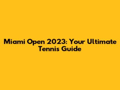 Miami Open 2023: Your Ultimate Tennis Guide