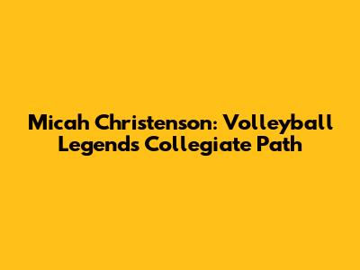 Micah Christenson: Volleyball Legend's Collegiate Path