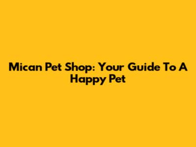Mican Pet Shop: Your Guide To A Happy Pet