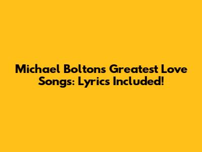 Michael Bolton's Greatest Love Songs: Lyrics Included!