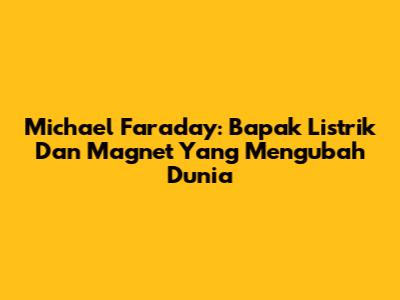 Michael Faraday: Bapak Listrik Dan Magnet Yang Mengubah Dunia