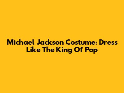 Michael Jackson Costume: Dress Like The King Of Pop