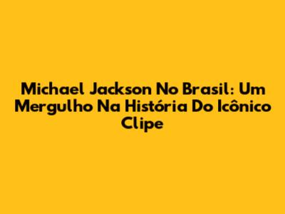 Michael Jackson No Brasil: Um Mergulho Na História Do Icônico Clipe