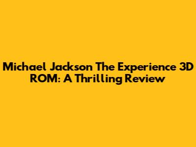 Michael Jackson The Experience 3D ROM: A Thrilling Review
