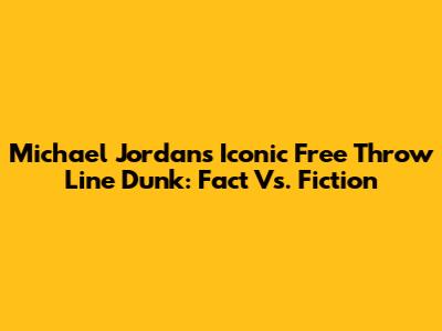 Michael Jordan's Iconic Free Throw Line Dunk: Fact Vs. Fiction