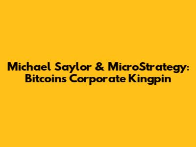 Michael Saylor & MicroStrategy: Bitcoin's Corporate Kingpin