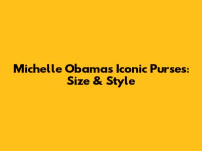 Michelle Obama's Iconic Purses: Size & Style