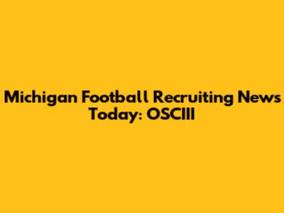 Michigan Football Recruiting News Today: OSCIII