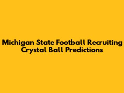 Michigan State Football Recruiting Crystal Ball Predictions