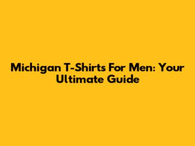 Michigan T-Shirts For Men: Your Ultimate Guide