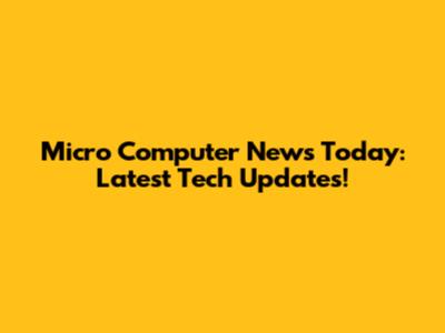 Micro Computer News Today: Latest Tech Updates!