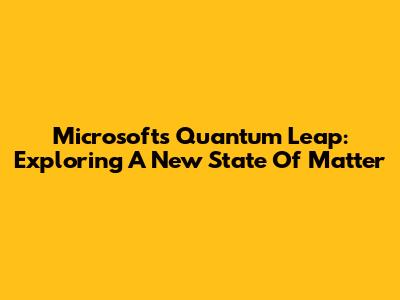 Microsoft's Quantum Leap: Exploring A New State Of Matter