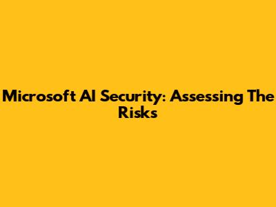 Microsoft AI Security: Assessing The Risks