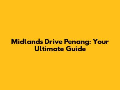 Midlands Drive Penang: Your Ultimate Guide