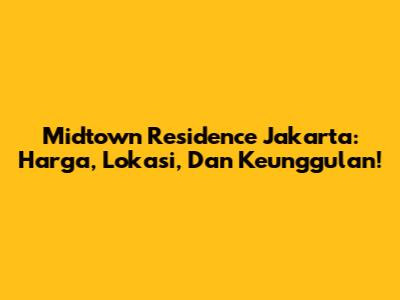Midtown Residence Jakarta: Harga, Lokasi, Dan Keunggulan!