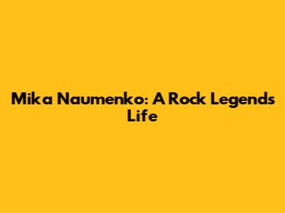 Mika Naumenko: A Rock Legend's Life