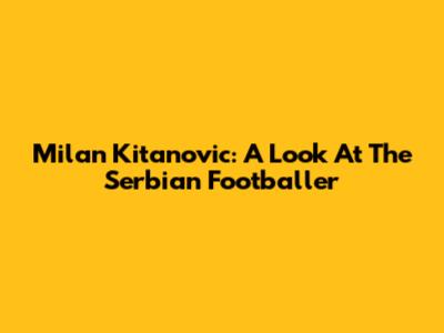 Milan Kitanovic: A Look At The Serbian Footballer