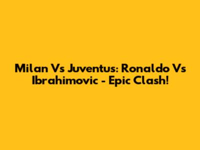 Milan Vs Juventus: Ronaldo Vs Ibrahimovic - Epic Clash!