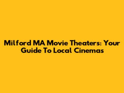 Milford MA Movie Theaters: Your Guide To Local Cinemas