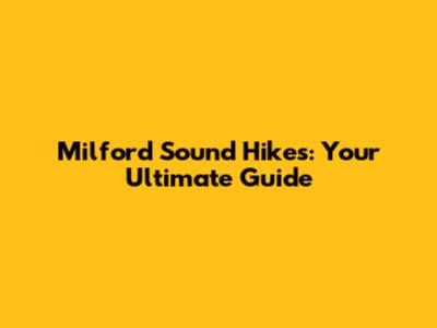 Milford Sound Hikes: Your Ultimate Guide
