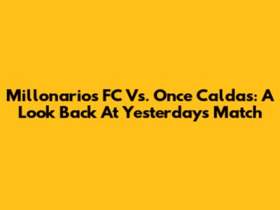 Millonarios FC Vs. Once Caldas: A Look Back At Yesterday's Match