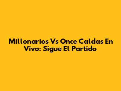 Millonarios Vs Once Caldas En Vivo: Sigue El Partido