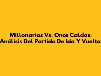 Millonarios Vs. Once Caldas: Análisis Del Partido De Ida Y Vuelta