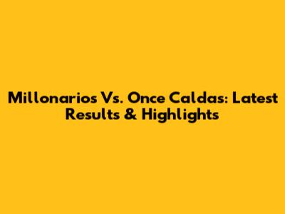 Millonarios Vs. Once Caldas: Latest Results & Highlights