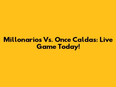 Millonarios Vs. Once Caldas: Live Game Today!